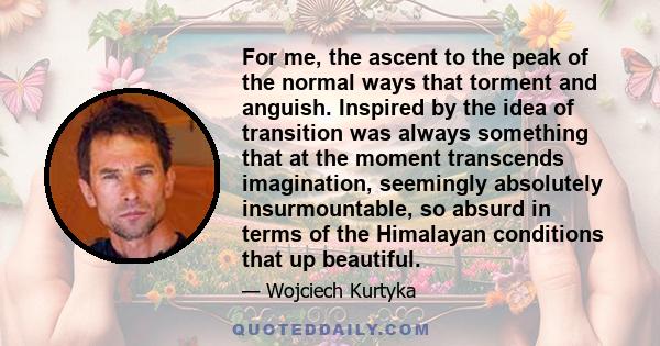 For me, the ascent to the peak of the normal ways that torment and anguish. Inspired by the idea of ​​transition was always something that at the moment transcends imagination, seemingly absolutely insurmountable, so