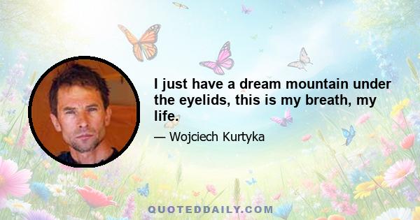 I just have a dream mountain under the eyelids, this is my breath, my life.