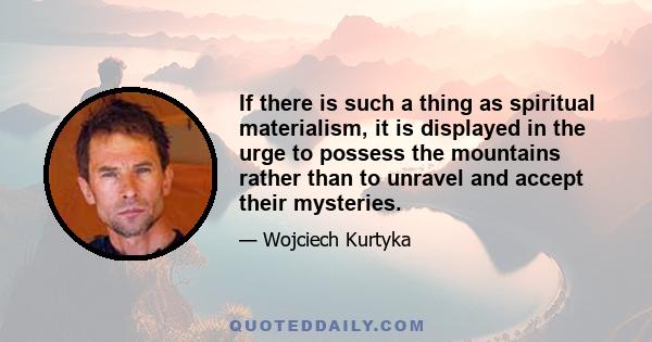 If there is such a thing as spiritual materialism, it is displayed in the urge to possess the mountains rather than to unravel and accept their mysteries.