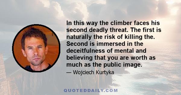 In this way the climber faces his second deadly threat. The first is naturally the risk of killing the. Second is immersed in the deceitfulness of mental and believing that you are worth as much as the public image.