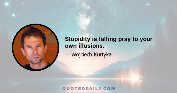 Stupidity is falling pray to your own illusions.