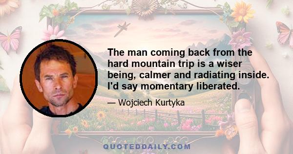 The man coming back from the hard mountain trip is a wiser being, calmer and radiating inside. I'd say momentary liberated.