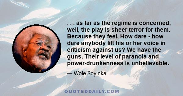 . . . as far as the regime is concerned, well, the play is sheer terror for them. Because they feel, How dare - how dare anybody lift his or her voice in criticism against us? We have the guns. Their level of paranoia