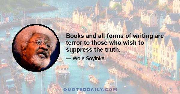 Books and all forms of writing are terror to those who wish to suppress the truth.