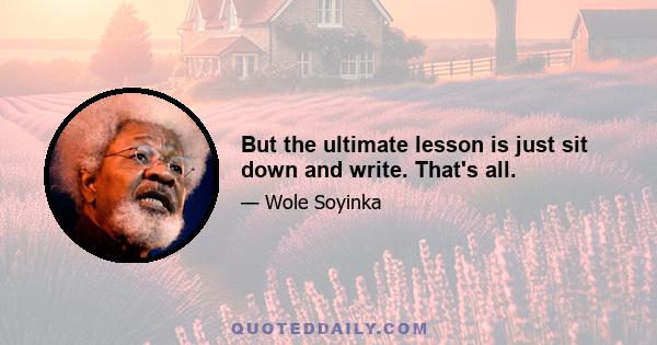 But the ultimate lesson is just sit down and write. That's all.