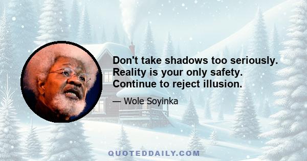 Don't take shadows too seriously. Reality is your only safety. Continue to reject illusion.