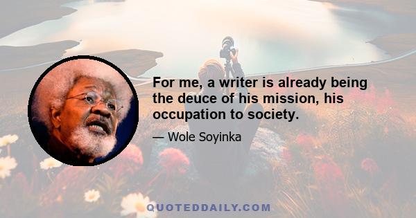 For me, a writer is already being the deuce of his mission, his occupation to society.