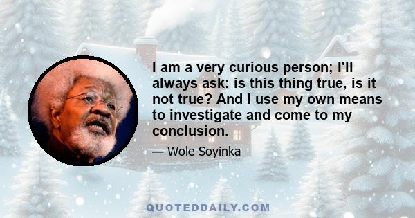 I am a very curious person; I'll always ask: is this thing true, is it not true? And I use my own means to investigate and come to my conclusion.