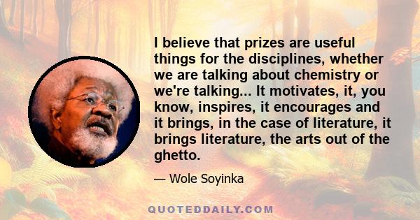 I believe that prizes are useful things for the disciplines, whether we are talking about chemistry or we're talking... It motivates, it, you know, inspires, it encourages and it brings, in the case of literature, it