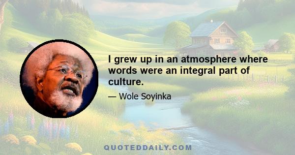 I grew up in an atmosphere where words were an integral part of culture.