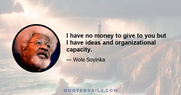 I have no money to give to you but I have ideas and organizational capacity.