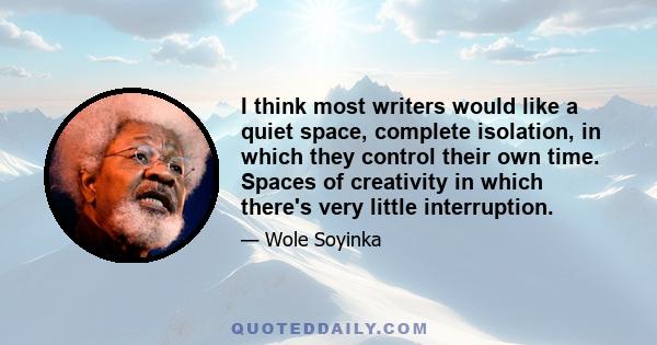 I think most writers would like a quiet space, complete isolation, in which they control their own time. Spaces of creativity in which there's very little interruption.