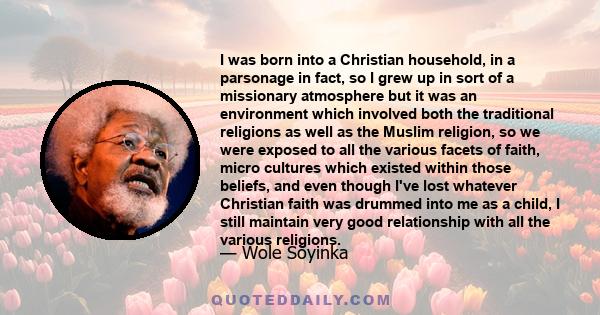 I was born into a Christian household, in a parsonage in fact, so I grew up in sort of a missionary atmosphere but it was an environment which involved both the traditional religions as well as the Muslim religion, so