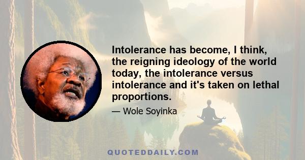 Intolerance has become, I think, the reigning ideology of the world today, the intolerance versus intolerance and it's taken on lethal proportions.