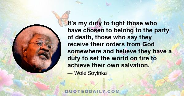 It's my duty to fight those who have chosen to belong to the party of death, those who say they receive their orders from God somewhere and believe they have a duty to set the world on fire to achieve their own