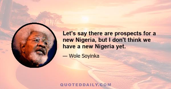 Let's say there are prospects for a new Nigeria, but I don't think we have a new Nigeria yet.