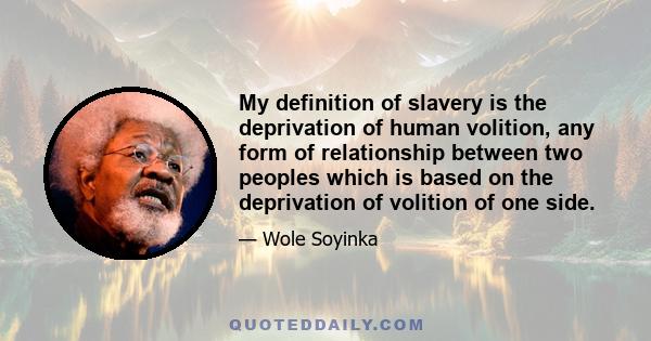 My definition of slavery is the deprivation of human volition, any form of relationship between two peoples which is based on the deprivation of volition of one side.