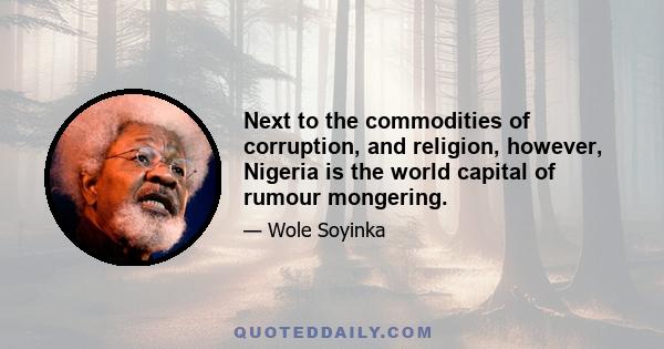 Next to the commodities of corruption, and religion, however, Nigeria is the world capital of rumour mongering.