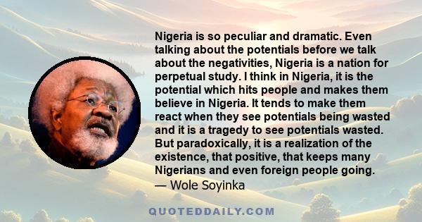 Nigeria is so peculiar and dramatic. Even talking about the potentials before we talk about the negativities, Nigeria is a nation for perpetual study. I think in Nigeria, it is the potential which hits people and makes