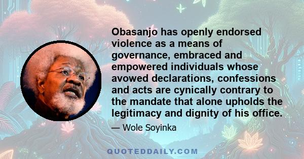 Obasanjo has openly endorsed violence as a means of governance, embraced and empowered individuals whose avowed declarations, confessions and acts are cynically contrary to the mandate that alone upholds the legitimacy