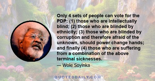 Only 4 sets of people can vote for the PDP: (1) those who are intellectually blind; (2) those who are blinded by ethnicity; (3) those who are blinded by corruption and therefore afraid of the unknown, should power