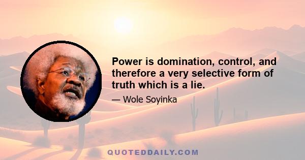 Power is domination, control, and therefore a very selective form of truth which is a lie.