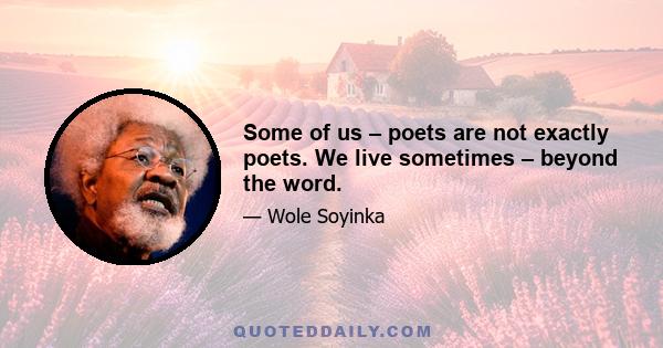 Some of us – poets are not exactly poets. We live sometimes – beyond the word.