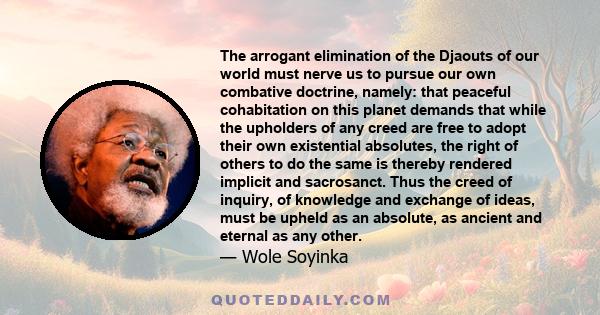 The arrogant elimination of the Djaouts of our world must nerve us to pursue our own combative doctrine, namely: that peaceful cohabitation on this planet demands that while the upholders of any creed are free to adopt