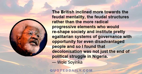 The British inclined more towards the feudal mentality, the feudal structures rather than the more radical progressive elements who would re-shape society and institute pretty egalitarian systems of governance with