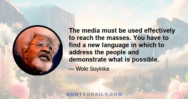 The media must be used effectively to reach the masses. You have to find a new language in which to address the people and demonstrate what is possible.