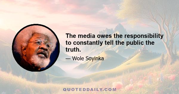 The media owes the responsibility to constantly tell the public the truth.