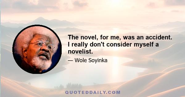 The novel, for me, was an accident. I really don't consider myself a novelist.