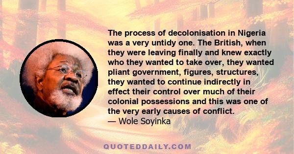 The process of decolonisation in Nigeria was a very untidy one. The British, when they were leaving finally and knew exactly who they wanted to take over, they wanted pliant government, figures, structures, they wanted