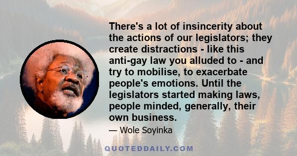 There's a lot of insincerity about the actions of our legislators; they create distractions - like this anti-gay law you alluded to - and try to mobilise, to exacerbate people's emotions. Until the legislators started