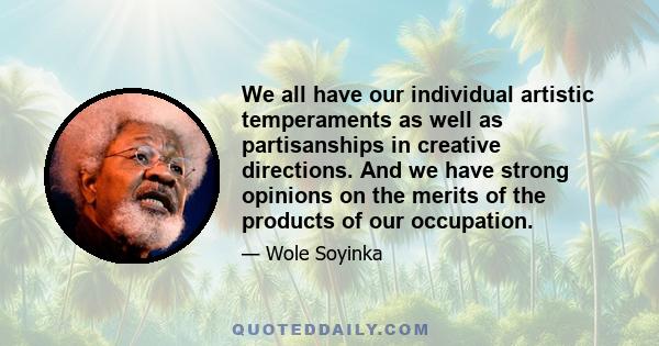 We all have our individual artistic temperaments as well as partisanships in creative directions. And we have strong opinions on the merits of the products of our occupation.