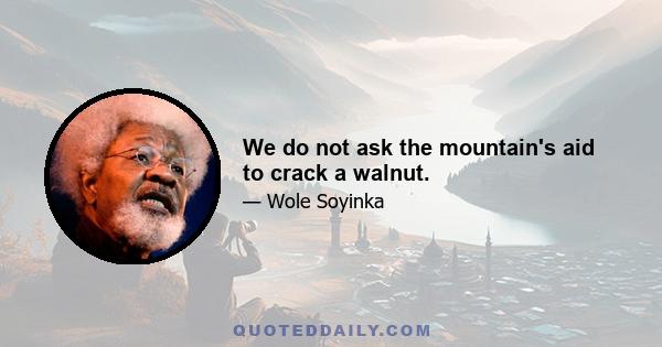 We do not ask the mountain's aid to crack a walnut.