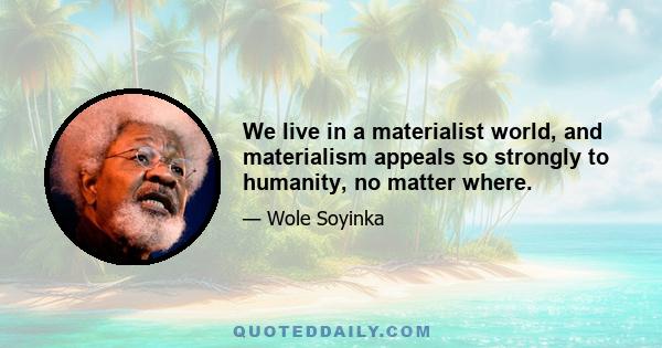 We live in a materialist world, and materialism appeals so strongly to humanity, no matter where.