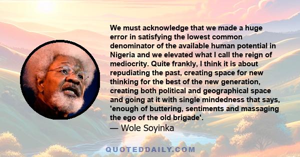 We must acknowledge that we made a huge error in satisfying the lowest common denominator of the available human potential in Nigeria and we elevated what I call the reign of mediocrity. Quite frankly, I think it is