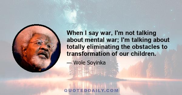 When I say war, I'm not talking about mental war; I'm talking about totally eliminating the obstacles to transformation of our children.