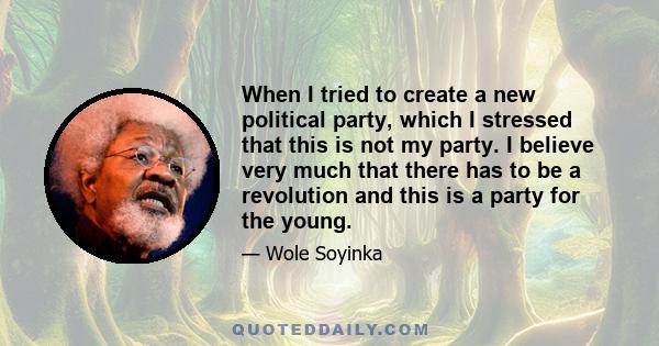 When I tried to create a new political party, which I stressed that this is not my party. I believe very much that there has to be a revolution and this is a party for the young.