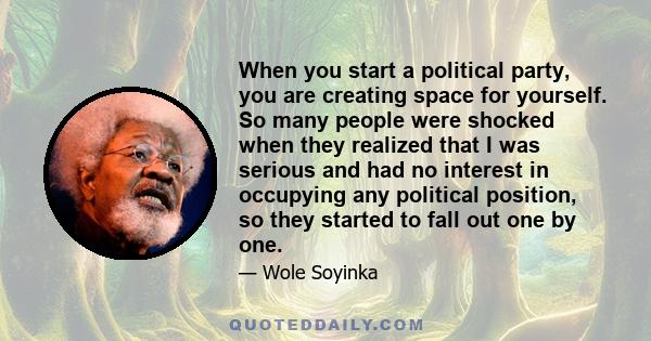 When you start a political party, you are creating space for yourself. So many people were shocked when they realized that I was serious and had no interest in occupying any political position, so they started to fall