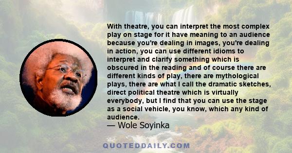 With theatre, you can interpret the most complex play on stage for it have meaning to an audience because you're dealing in images, you're dealing in action, you can use different idioms to interpret and clarify