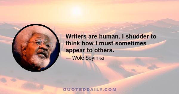 Writers are human. I shudder to think how I must sometimes appear to others.