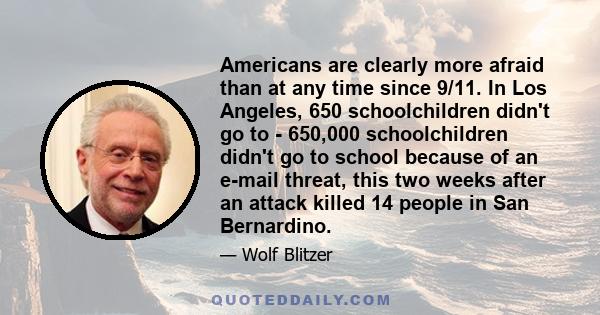 Americans are clearly more afraid than at any time since 9/11. In Los Angeles, 650 schoolchildren didn't go to - 650,000 schoolchildren didn't go to school because of an e-mail threat, this two weeks after an attack