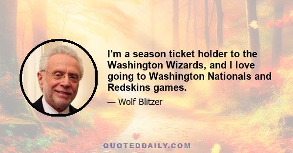 I'm a season ticket holder to the Washington Wizards, and I love going to Washington Nationals and Redskins games.