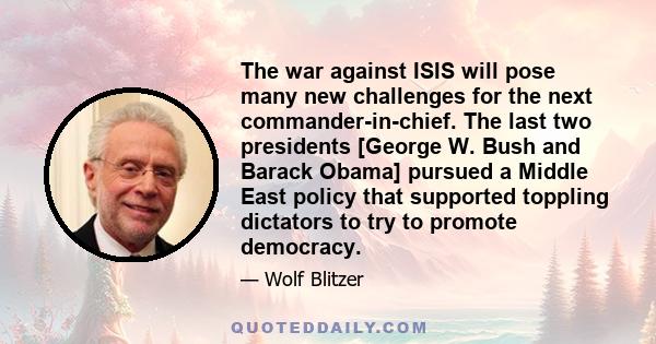 The war against ISIS will pose many new challenges for the next commander-in-chief. The last two presidents [George W. Bush and Barack Obama] pursued a Middle East policy that supported toppling dictators to try to