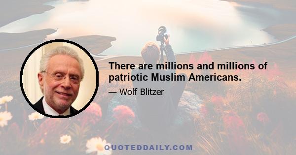 There are millions and millions of patriotic Muslim Americans.