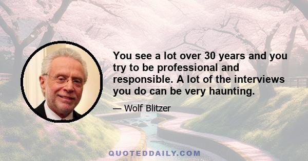 You see a lot over 30 years and you try to be professional and responsible. A lot of the interviews you do can be very haunting.