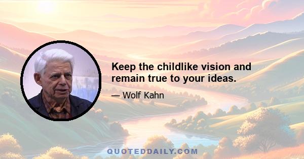 Keep the childlike vision and remain true to your ideas.