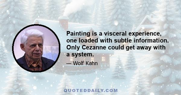 Painting is a visceral experience, one loaded with subtle information. Only Cezanne could get away with a system.